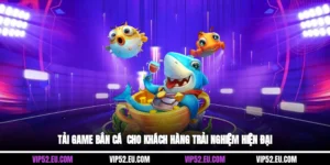 Tải Game Bắn Cá - Cho Khách Hàng Trải Nghiệm Hiện Đại